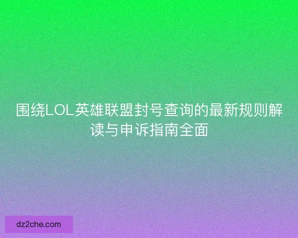 围绕LOL英雄联盟封号查询的最新规则解读与申诉指南全面