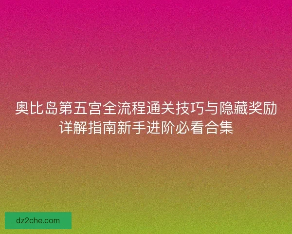 奥比岛第五宫全流程通关技巧与隐藏奖励详解指南新手进阶必看合集