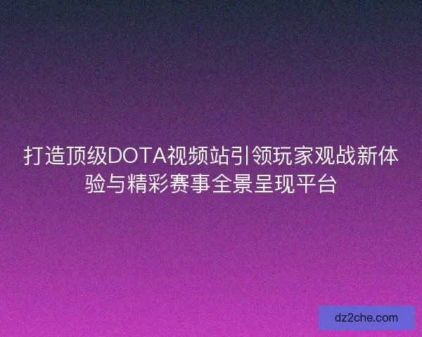 打造顶级DOTA视频站引领玩家观战新体验与精彩赛事全景呈现平台