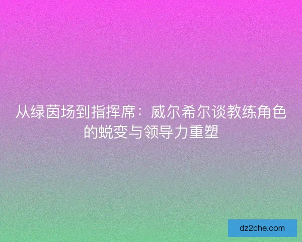 从绿茵场到指挥席：威尔希尔谈教练角色的蜕变与领导力重塑