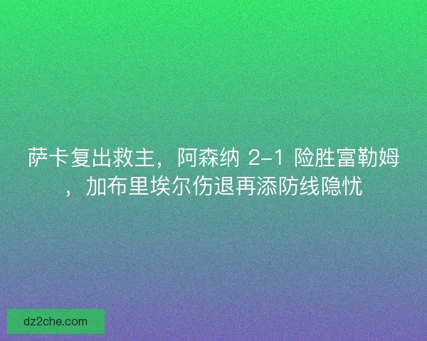 萨卡复出救主，阿森纳 2-1 险胜富勒姆，加布里埃尔伤退再添防线隐忧