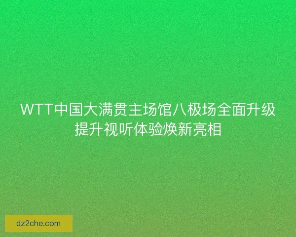 WTT中国大满贯主场馆八极场全面升级提升视听体验焕新亮相