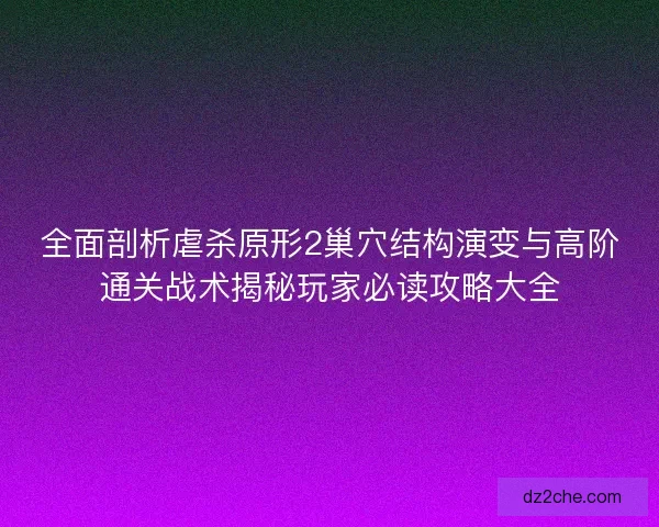 全面剖析虐杀原形2巢穴结构演变与高阶通关战术揭秘玩家必读攻略大全