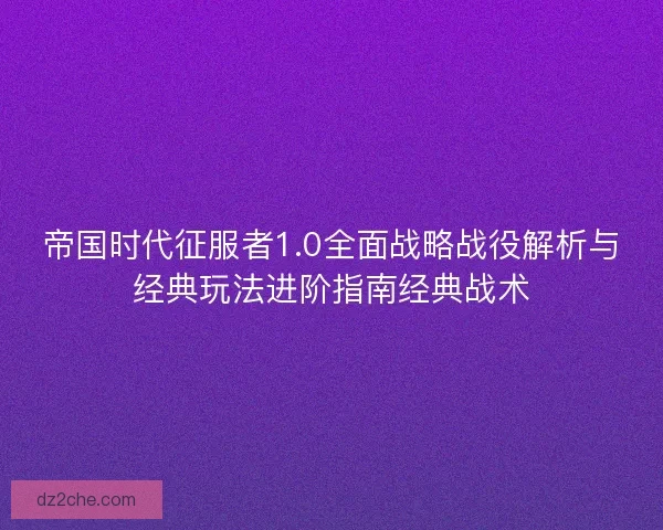 帝国时代征服者1.0全面战略战役解析与经典玩法进阶指南经典战术