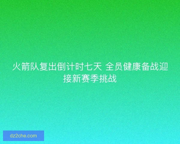 火箭队复出倒计时七天 全员健康备战迎接新赛季挑战