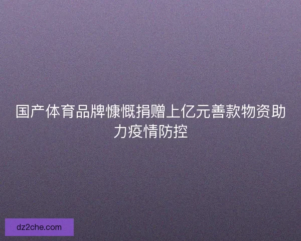 国产体育品牌慷慨捐赠上亿元善款物资助力疫情防控