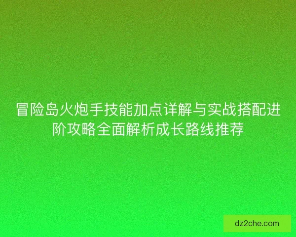 冒险岛火炮手技能加点详解与实战搭配进阶攻略全面解析成长路线推荐