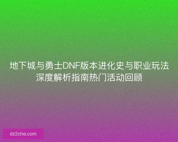 地下城与勇士DNF版本进化史与职业玩法深度解析指南热门活动回顾